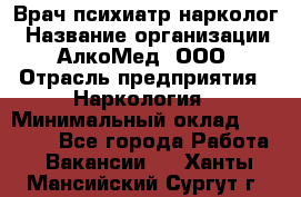 Врач психиатр-нарколог › Название организации ­ АлкоМед, ООО › Отрасль предприятия ­ Наркология › Минимальный оклад ­ 90 000 - Все города Работа » Вакансии   . Ханты-Мансийский,Сургут г.